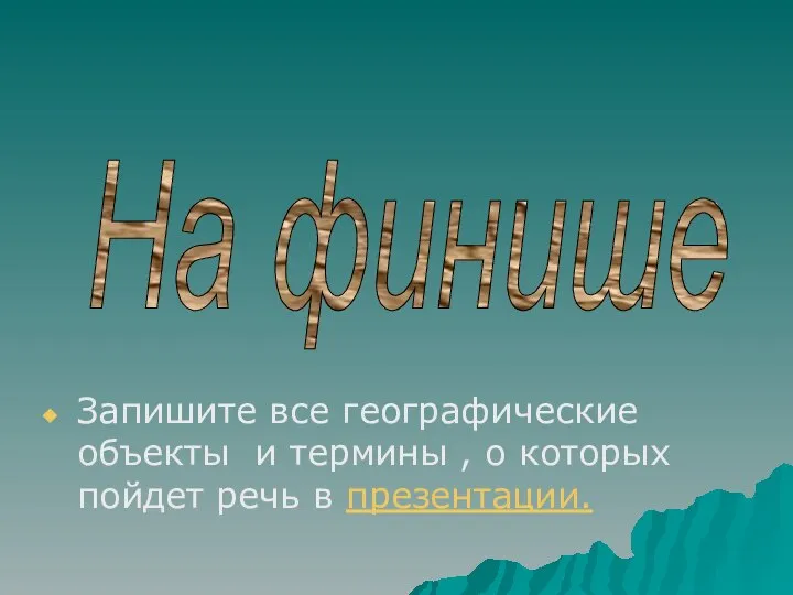 Запишите все географические объекты и термины , о которых пойдет речь в презентации. На финише