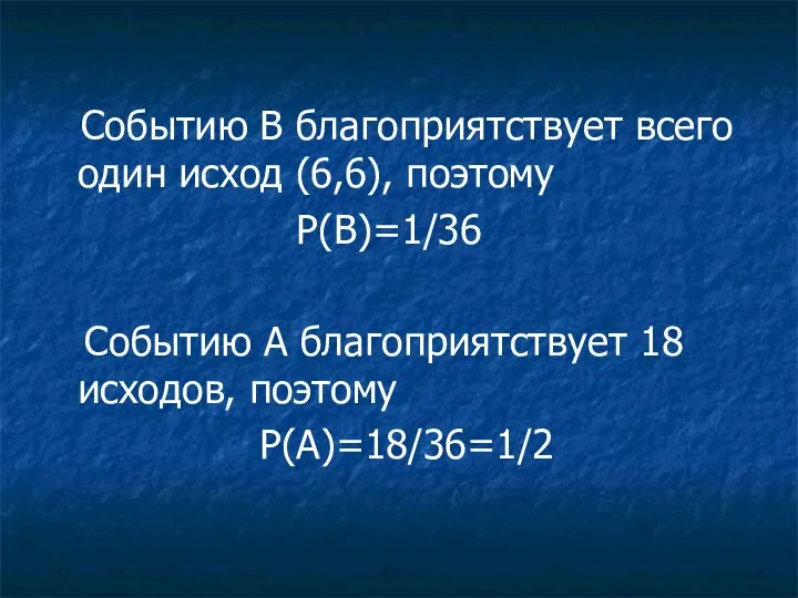 Событию В благоприятствует всего один исход (6,6), поэтому P(B)=1/36 Событию А благоприятствует 18 исходов, поэтому P(A)=18/36=1/2