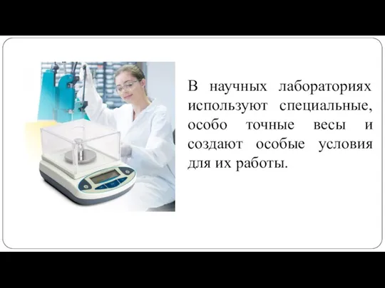 В научных лабораториях используют специальные, особо точные весы и создают особые условия для их работы.