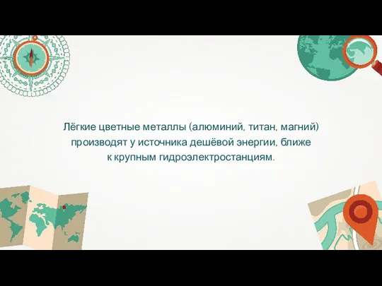 Лёгкие цветные металлы (алюминий, титан, магний) производят у источника дешёвой энергии, ближе к крупным гидроэлектростанциям.