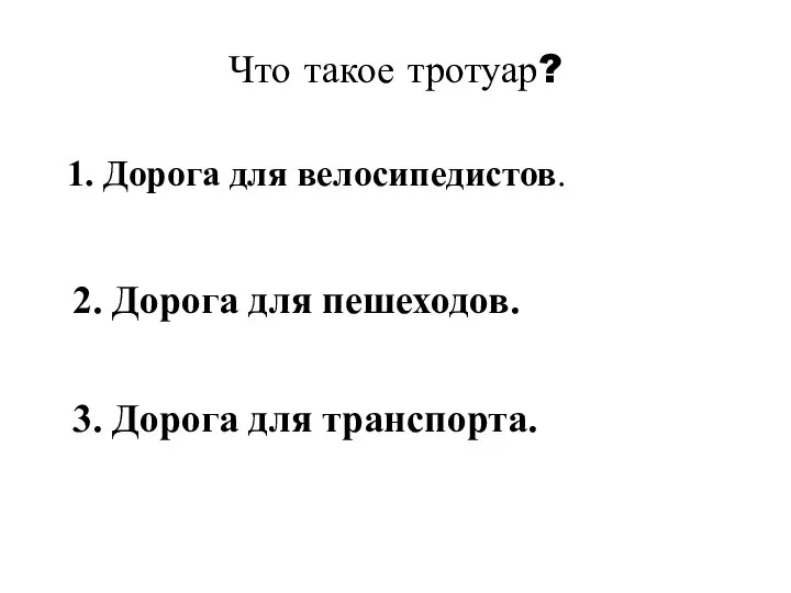 Что такое тротуар? 1. Дорога для велосипедистов. 2. Дорога для пешеходов. 3. Дорога для транспорта.