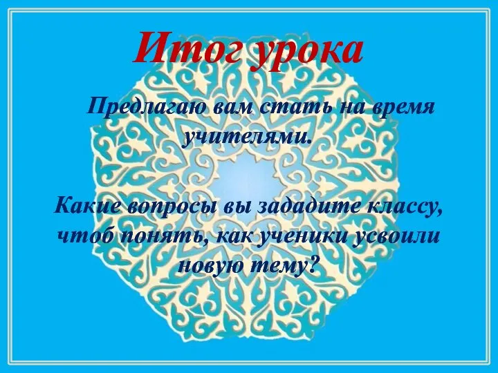 Итог урока Предлагаю вам стать на время учителями. Какие вопросы вы зададите