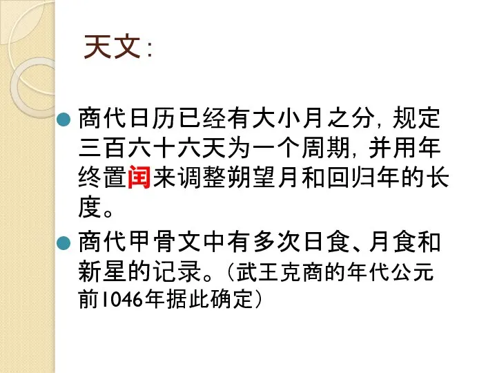 天文： 商代日历已经有大小月之分，规定三百六十六天为一个周期，并用年终置闰来调整朔望月和回归年的长度。 商代甲骨文中有多次日食、月食和新星的记录。 （武王克商的年代公元前1046年据此确定）