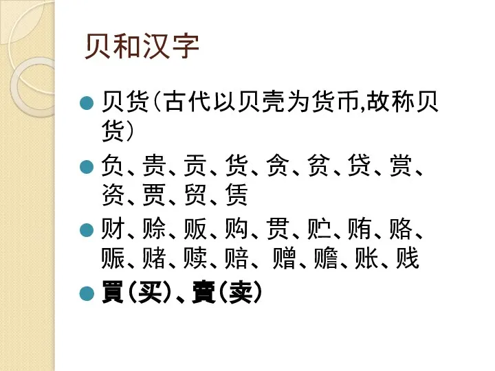 贝和汉字 贝货（古代以贝壳为货币,故称贝货） 负、贵、贡、货、贪、贫、贷、赏、资、贾、贸、赁 财、赊、贩、购、贯、贮、贿、赂、赈、赌、赎、赔、 赠、赡、账、贱 買（买）、賣（卖）