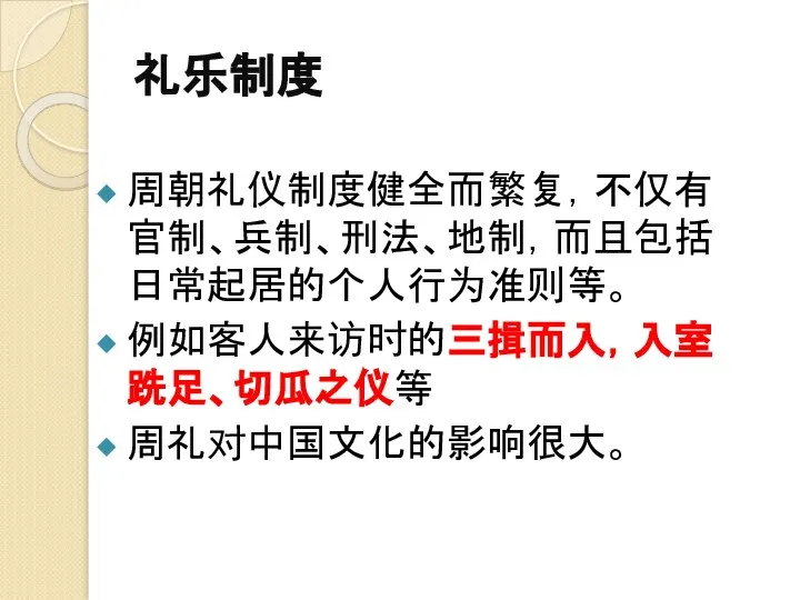 礼乐制度 周朝礼仪制度健全而繁复，不仅有官制、兵制、刑法、地制，而且包括日常起居的个人行为准则等。 例如客人来访时的三揖而入，入室跣足、切瓜之仪等 周礼对中国文化的影响很大。