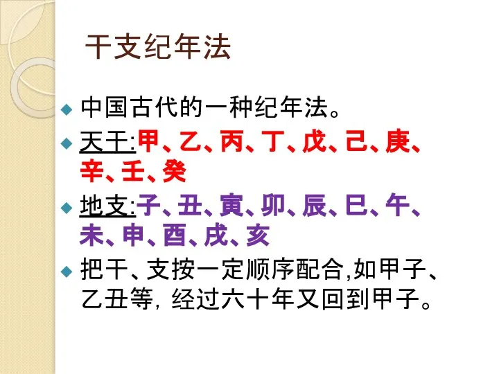 干支纪年法 中国古代的一种纪年法。 天干:甲、乙、丙、丁、戊、己、庚、辛、壬、癸 地支:子、丑、寅、卯、辰、巳、午、未、申、酉、戌、亥 把干、支按一定顺序配合,如甲子、乙丑等，经过六十年又回到甲子。