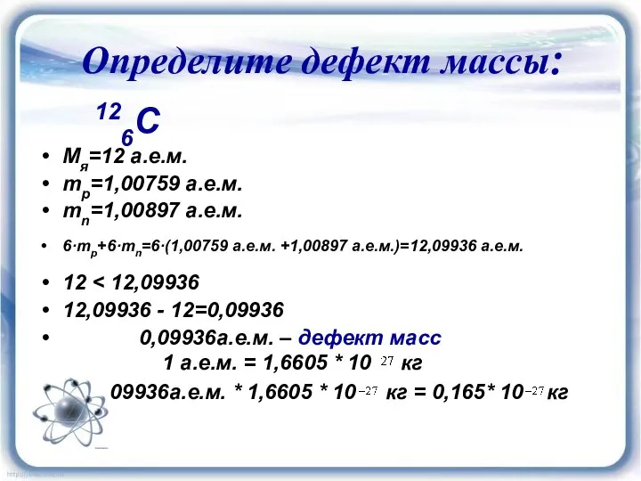 Определите дефект массы: 126C Мя=12 а.е.м. mp=1,00759 а.е.м. mn=1,00897 а.е.м. 6·mp+6·mn=6·(1,00759 а.е.м.