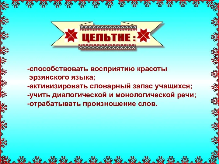 ЦЕЛЬТНЕ : -способствовать восприятию красоты эрзянского языка; -активизировать словарный запас учащихся; -учить