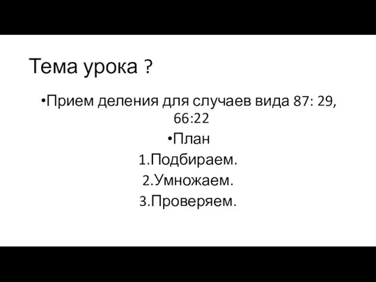 Тема урока ? Прием деления для случаев вида 87: 29, 66:22 План 1.Подбираем. 2.Умножаем. 3.Проверяем.