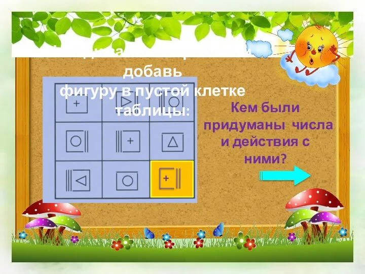 Найди закономерность и добавь фигуру в пустой клетке таблицы: Кем были придуманы