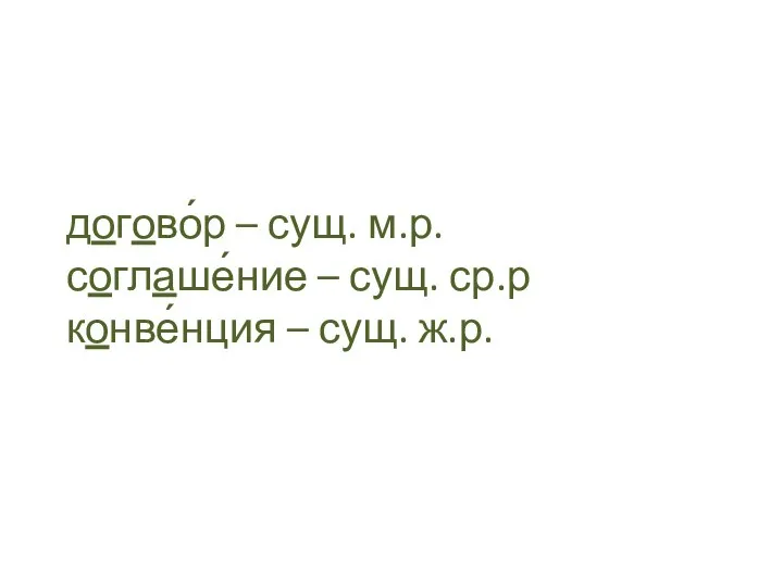 догово́р – сущ. м.р. соглаше́ние – сущ. ср.р конве́нция – сущ. ж.р.