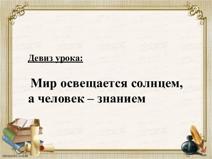 Девиз урока: Мир освещается солнцем, а человек – знанием