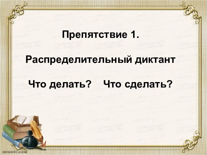 Препятствие 1. Распределительный диктант Что делать? Что сделать?