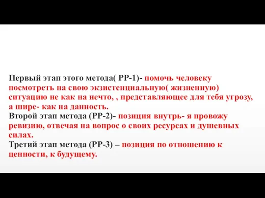 Первый этап этого метода( РР-1)- помочь человеку посмотреть на свою экзистенциальную( жизненную)