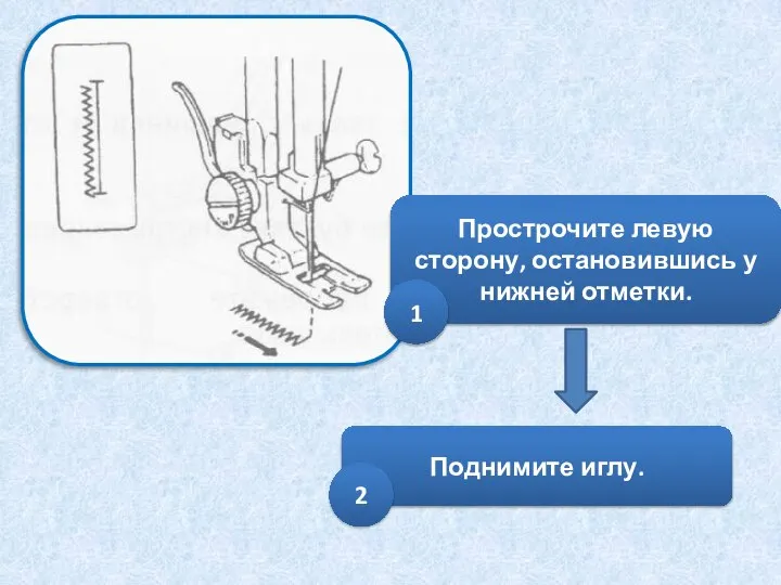 Прострочите левую сторону, остановившись у нижней отметки. 1 Поднимите иглу. 2