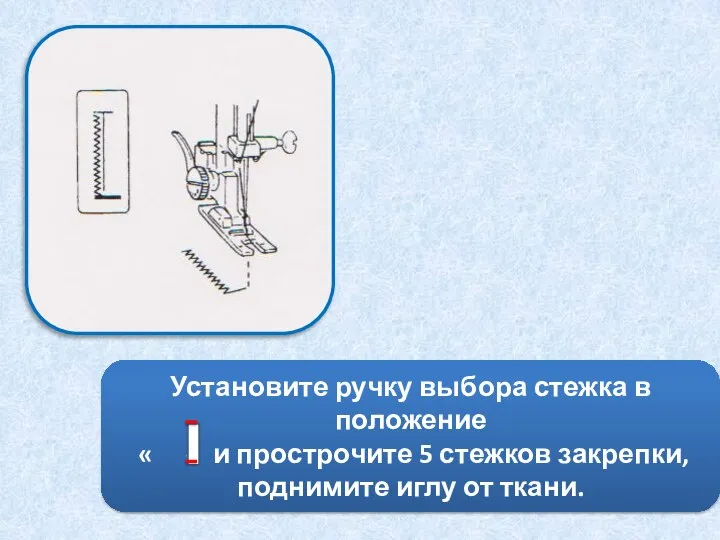 Установите ручку выбора стежка в положение « « и прострочите 5 стежков