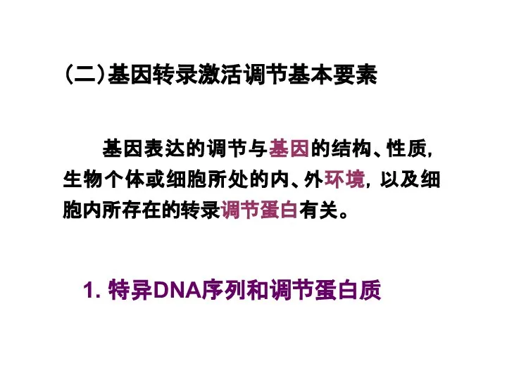 （二）基因转录激活调节基本要素 基因表达的调节与基因的结构、性质，生物个体或细胞所处的内、外环境，以及细胞内所存在的转录调节蛋白有关。 1. 特异DNA序列和调节蛋白质