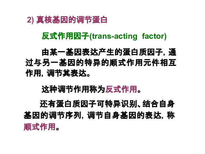 2) 真核基因的调节蛋白 还有蛋白质因子可特异识别、结合自身基因的调节序列，调节自身基因的表达，称顺式作用。 由某一基因表达产生的蛋白质因子，通过与另一基因的特异的顺式作用元件相互作用，调节其表达。 反式作用因子(trans-acting factor) 这种调节作用称为反式作用。