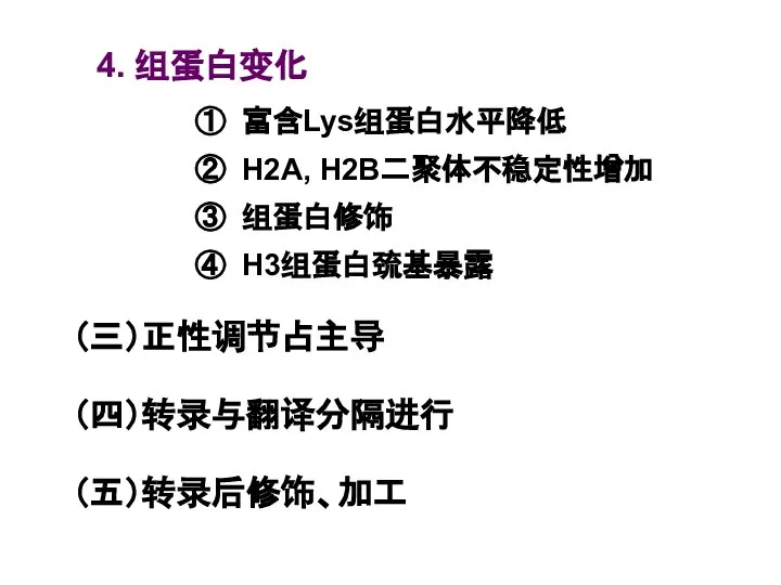 4. 组蛋白变化 ① 富含Lys组蛋白水平降低 ② H2A, H2B二聚体不稳定性增加 ③ 组蛋白修饰 ④ H3组蛋白巯基暴露 （三）正性调节占主导 （四）转录与翻译分隔进行 （五）转录后修饰、加工