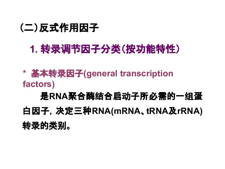 （二）反式作用因子 1. 转录调节因子分类（按功能特性） * 基本转录因子(general transcription factors) 是RNA聚合酶结合启动子所必需的一组蛋白因子，决定三种RNA(mRNA、tRNA及rRNA)转录的类别。