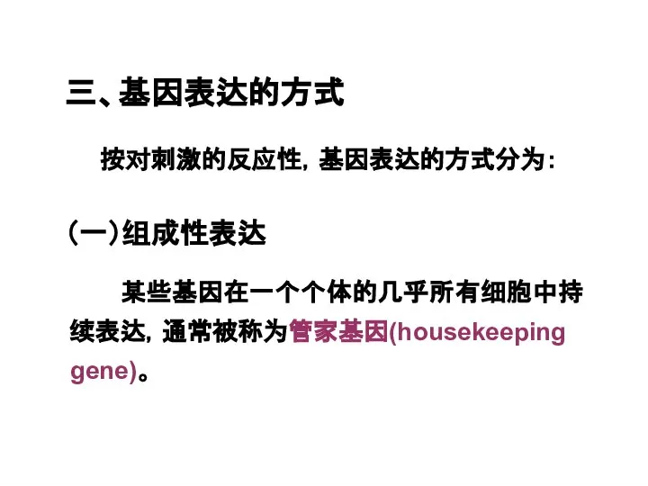 三、基因表达的方式 按对刺激的反应性，基因表达的方式分为： （一）组成性表达 某些基因在一个个体的几乎所有细胞中持续表达，通常被称为管家基因(housekeeping gene)。