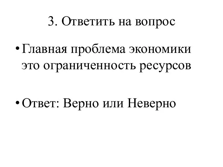 3. Ответить на вопрос Главная проблема экономики это ограниченность ресурсов Ответ: Верно или Неверно