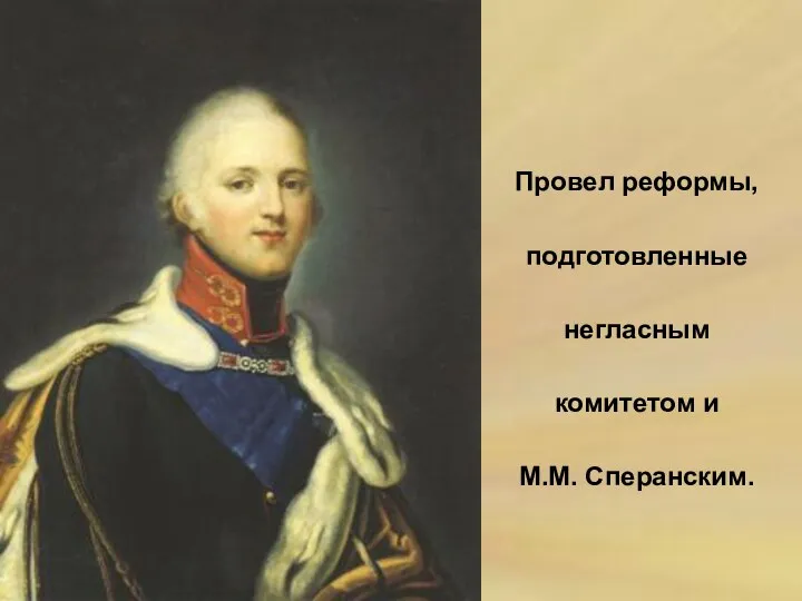 Провел реформы, подготовленные негласным комитетом и М.М. Сперанским.