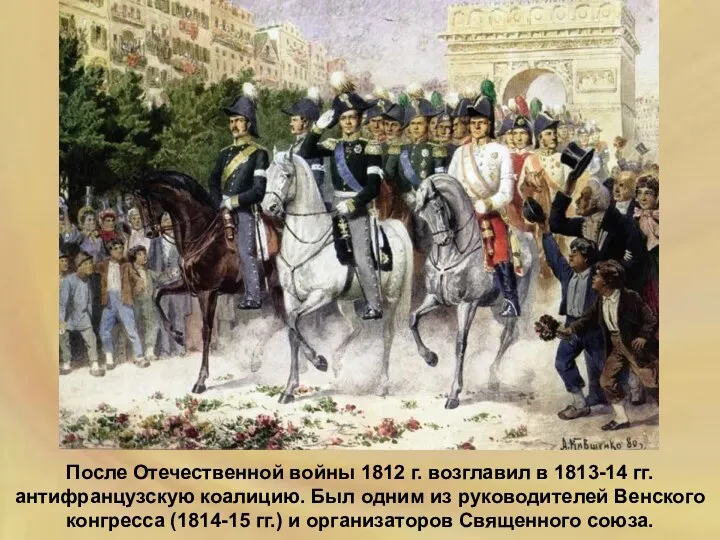 После Отечественной войны 1812 г. возглавил в 1813-14 гг. антифранцузскую коалицию. Был