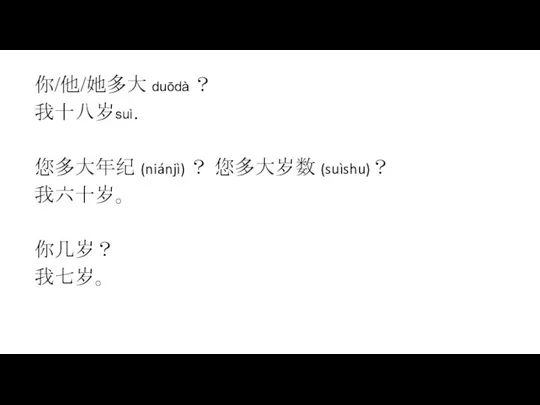 你/他/她多大 duōdà ？ 我十八岁suì. 您多大年纪 (niánjì) ？ 您多大岁数 (suìshu)？ 我六十岁。 你几岁？ 我七岁。