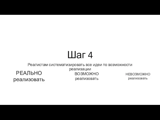 Шаг 4 Реалистам систематизировать все идеи по возможности реализации РЕАЛЬНО реализовать ВОЗМОЖНО реализовать НЕВОЗМОЖНО реализовать