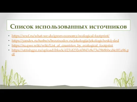 Список использованных источников https://wwf.ru/what-we-do/green-economy/ecological-footprint/ https://yandex.ru/turbo/s/bezotxodov.ru/jekologija/jekologicheskij-sled https://ru.qwe.wiki/wiki/List_of_countries_by_ecological_footprint https://utrishgpz.ru/upload/iblock/d23/d232e43847e8e73a7868bbcd4c0f1a96.pdf