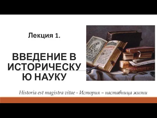 Лекция 1. ВВЕДЕНИЕ В ИСТОРИЧЕСКУЮ НАУКУ Historia est magistra vitae - История – наставница жизни