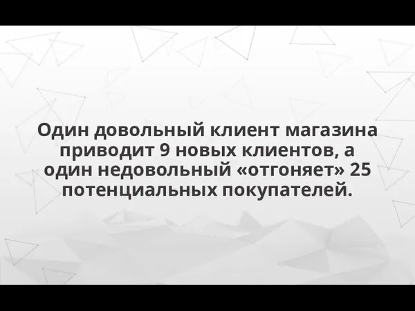 Один довольный клиент магазина приводит 9 новых клиентов, а один недовольный «отгоняет» 25 потенциальных покупателей.