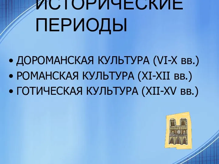 ИСТОРИЧЕСКИЕ ПЕРИОДЫ ДОРОМАНСКАЯ КУЛЬТУРА (VI-X вв.) РОМАНСКАЯ КУЛЬТУРА (XI-XII вв.) ГОТИЧЕСКАЯ КУЛЬТУРА (XII-XV вв.)