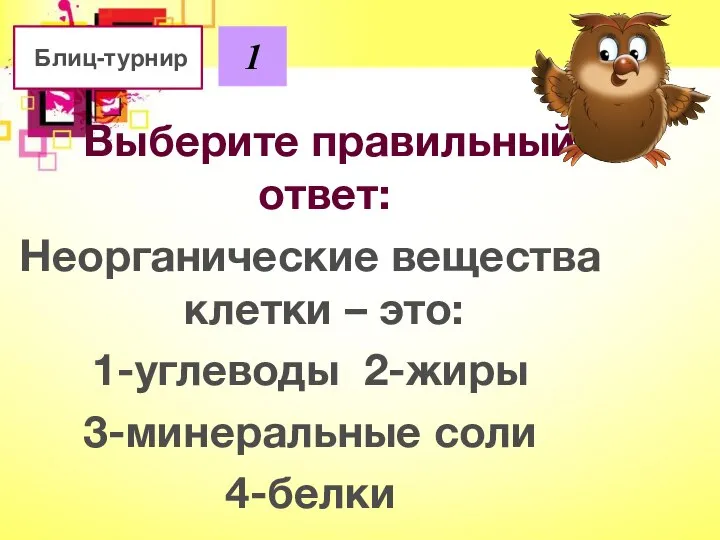 Блиц-турнир 1 Выберите правильный ответ: Неорганические вещества клетки – это: 1-углеводы 2-жиры 3-минеральные соли 4-белки