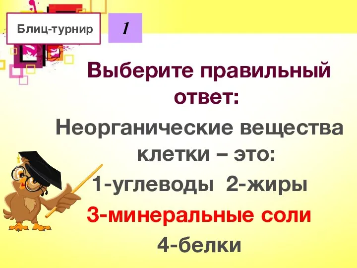 Блиц-турнир 1 Выберите правильный ответ: Неорганические вещества клетки – это: 1-углеводы 2-жиры 3-минеральные соли 4-белки