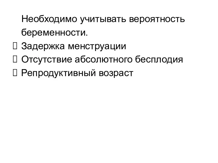 Необходимо учитывать вероятность беременности. Задержка менструации Отсутствие абсолютного бесплодия Репродуктивный возраст