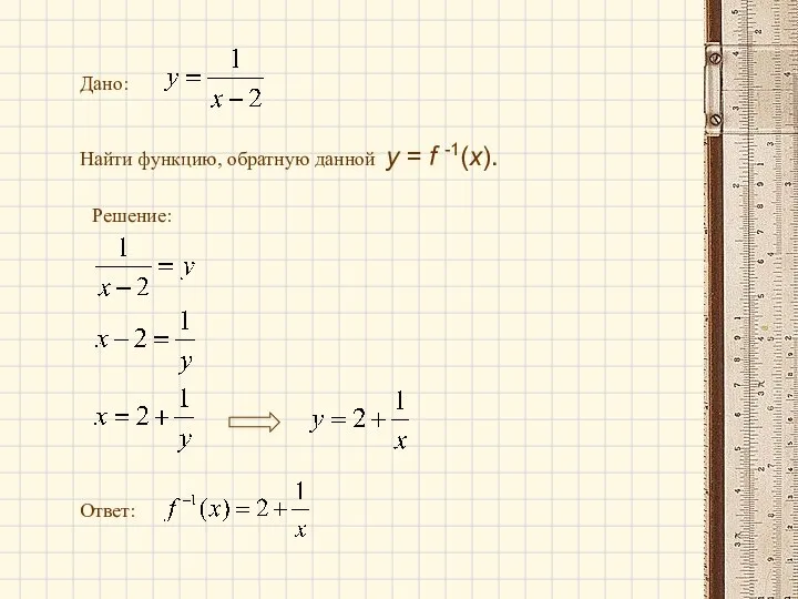 Дано: Найти функцию, обратную данной у = f -1(x). Решение: Ответ: