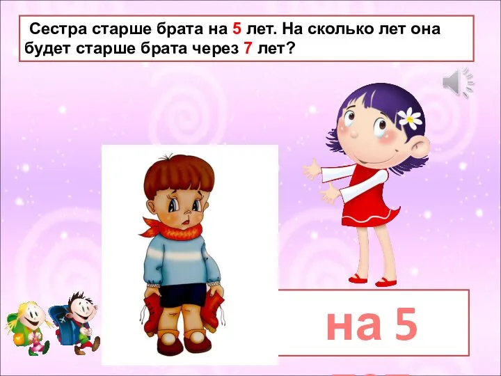 Сестра старше брата на 5 лет. На сколько лет она будет старше