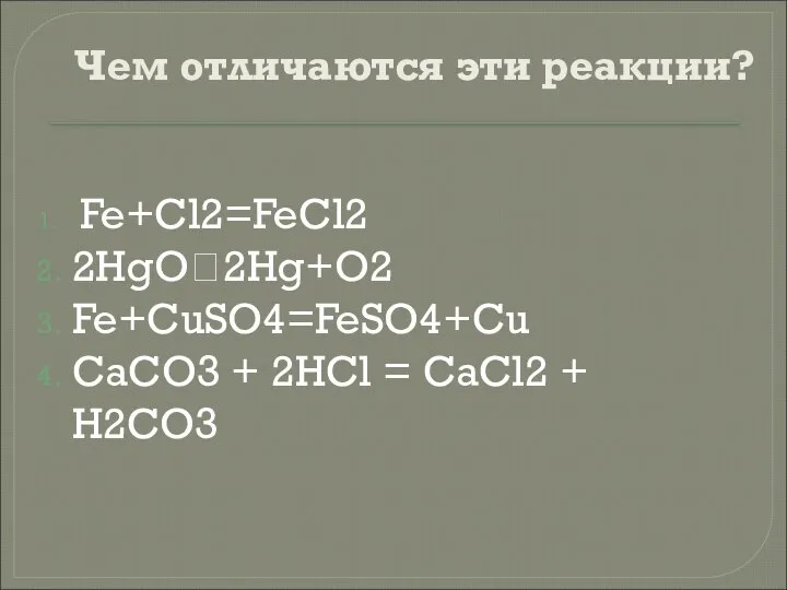 Чем отличаются эти реакции? Fe+Cl2=FeCl2 2HgO?2Hg+O2 Fe+CuSO4=FeSO4+Cu CaCO3 + 2HCl = CaCl2 + H2CO3