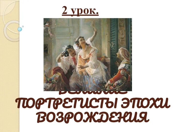 ВЕЛИКИЕ ПОРТРЕТИСТЫ ЭПОХИ ВОЗРОЖДЕНИЯ 2 урок.