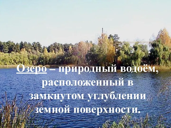 Озеро – природный водоём, расположенный в замкнутом углублении земной поверхности.