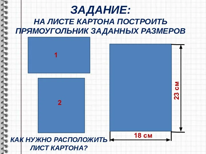 ЗАДАНИЕ: НА ЛИСТЕ КАРТОНА ПОСТРОИТЬ ПРЯМОУГОЛЬНИК ЗАДАННЫХ РАЗМЕРОВ 18 см 23 см