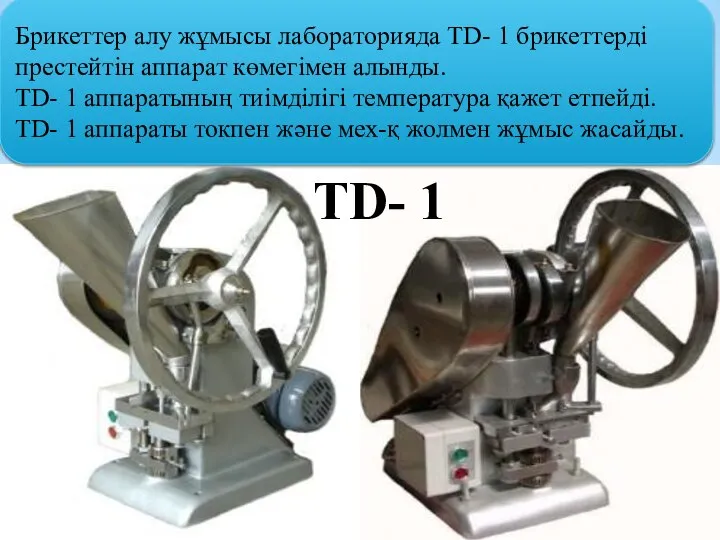 Брикеттер алу жұмысы лабораторияда TD- 1 брикеттерді престейтін аппарат көмегімен алынды. TD-