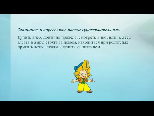 Запишите и определите падеж существительных. Купить хлеб, дойти до предела, смотреть кино,