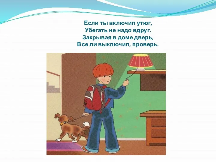 Если ты включил утюг, Убегать не надо вдруг. Закрывая в доме дверь, Все ли выключил, проверь.