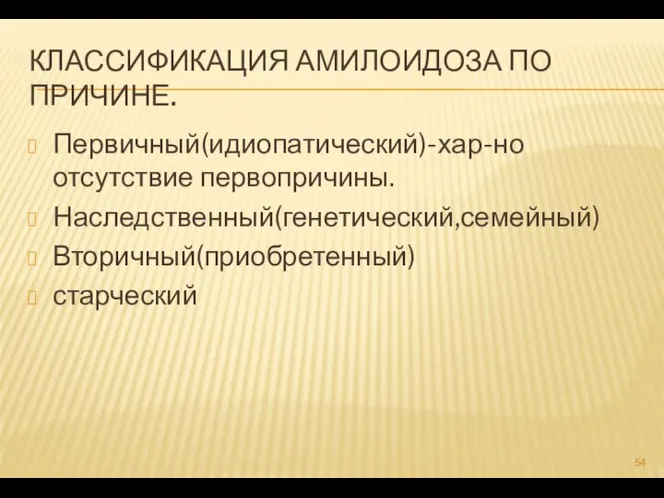 КЛАССИФИКАЦИЯ АМИЛОИДОЗА ПО ПРИЧИНЕ. Первичный(идиопатический)-хар-но отсутствие первопричины. Наследственный(генетический,семейный) Вторичный(приобретенный) старческий