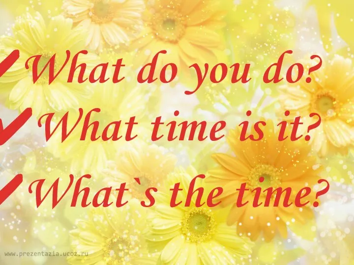 What do you do? What time is it? What`s the time?