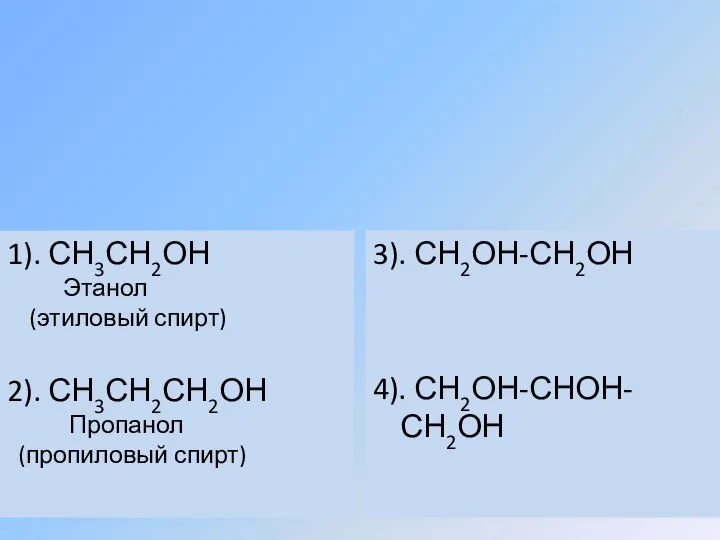 1). СН3СН2ОН Этанол (этиловый спирт) 2). СН3СН2СН2ОН Пропанол (пропиловый спирт) 3). СН2ОН-СН2ОН 4). СН2ОН-СНОН- СН2ОН