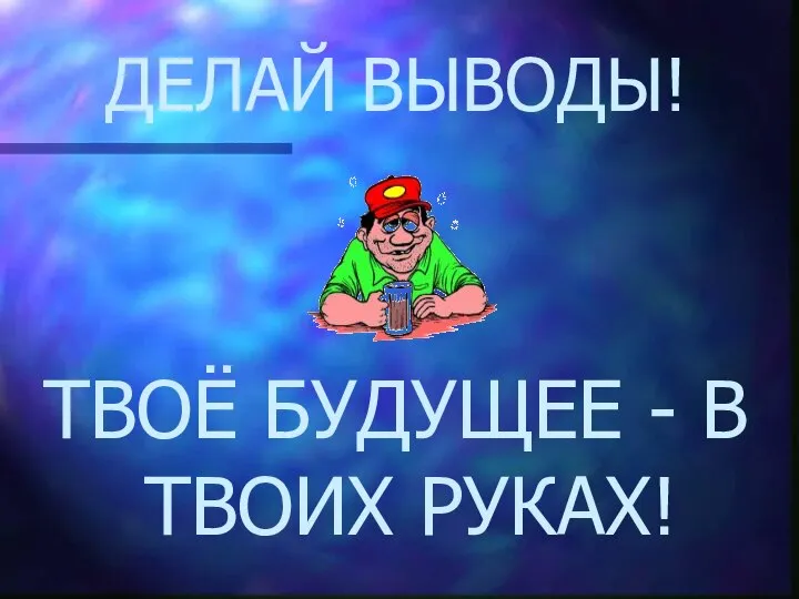 ДЕЛАЙ ВЫВОДЫ! ТВОЁ БУДУЩЕЕ - В ТВОИХ РУКАХ!